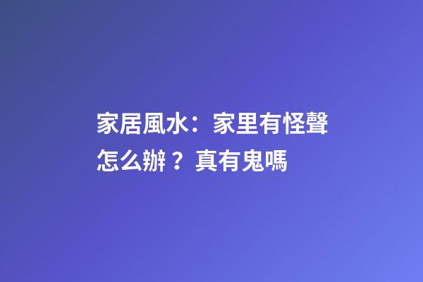 家居風水：家里有怪聲怎么辦？真有鬼嗎?
